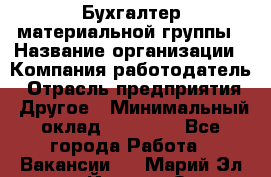 Бухгалтер материальной группы › Название организации ­ Компания-работодатель › Отрасль предприятия ­ Другое › Минимальный оклад ­ 26 000 - Все города Работа » Вакансии   . Марий Эл респ.,Йошкар-Ола г.